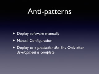 Anti-patterns
• Deploy software manually	

• Manual Conﬁguration	

• Deploy to a production-like Env Only after
development is complete
 