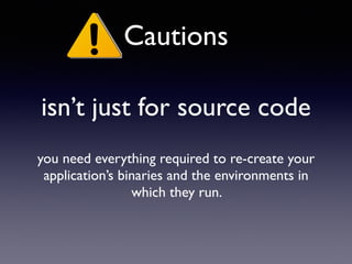 isn’t just for source code
Cautions
you need everything required to re-create your
application’s binaries and the environments in
which they run. 	

 