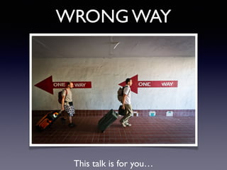 WRONG WAY
This talk is for you…
 