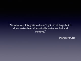“Continuous Integration doesn’t get rid of bugs, but it
does make them dramatically easier to ﬁnd and
remove.”
Martin Fowler
 