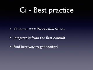 Ci - Best practice
• CI server === Production Server	

• Integrate it from the ﬁrst commit	

• Find best way to get notiﬁed
 