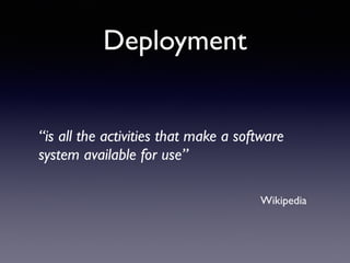 Deployment
“is all the activities that make a software
system available for use”
Wikipedia
 