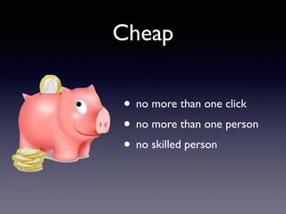 Cheap
• no more than one click	

• no more than one person	

• no skilled person	

 