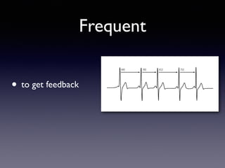 Frequent
• to get feedback	

 
