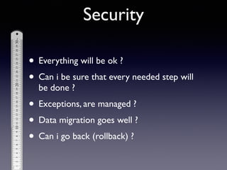 • Everything will be ok ?	

• Can i be sure that every needed step will
be done ?	

• Exceptions, are managed ?	

• Data migration goes well ?	

• Can i go back (rollback) ?
Security
 