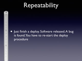 • Just ﬁnish a deploy. Software released.A bug
is found.You have to re-start the deploy
procedure
Repeatability
 