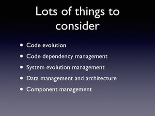 Lots of things to
consider
• Code evolution	

• Code dependency management	

• System evolution management	

• Data management and architecture	

• Component management
 