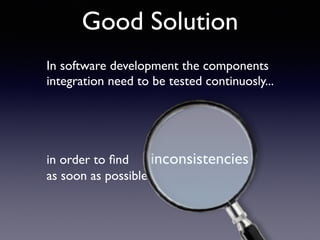 In software development the components
integration need to be tested continuosly...	

!
 
in order to ﬁnd inconsistencies 
as soon as possible
Good Solution
 