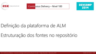 12 | Continuous Delivery – do zero à entrega contínua de software de valor – Felipe Rezende – DevCamp 2014
Definição da plataforma de ALM
Estruturação dos fontes no repositório
Continuous Delivery – Nível 100
Gestão de Fontes / SCM
 