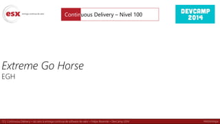 13 | Continuous Delivery – do zero à entrega contínua de software de valor – Felipe Rezende – DevCamp 2014
Extreme Go Horse
EGH
Continuous Delivery – Nível 100
Metodologia
 