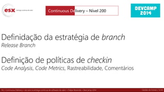 16 | Continuous Delivery – do zero à entrega contínua de software de valor – Felipe Rezende – DevCamp 2014
Definidação da estratégia de branch
Release Branch
Definição de políticas de checkin
Code Analysis, Code Metrics, Rastreabilidade, Comentários
Continuous Delivery – Nível 200
Gestão de Fontes / SCM
 