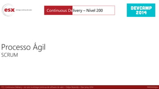 17 | Continuous Delivery – do zero à entrega contínua de software de valor – Felipe Rezende – DevCamp 2014
Processo Ágil
SCRUM
Continuous Delivery – Nível 200
Metodologia
 