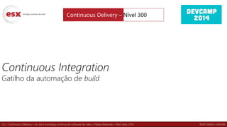 22 | Continuous Delivery – do zero à entrega contínua de software de valor – Felipe Rezende – DevCamp 2014
Continuous Integration
Gatilho da automação de build
Continuous Delivery – Nível 300
Build Deploy Operate
 