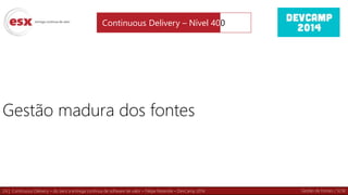 24 | Continuous Delivery – do zero à entrega contínua de software de valor – Felipe Rezende – DevCamp 2014
Gestão madura dos fontes
Continuous Delivery – Nível 400
Gestão de Fontes / SCM
 