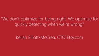 “We don’t optimize for being right. We optimize for
quickly detecting when we’re wrong.”
Kellan Elliott-McCrea, CTO Etsy.com
 