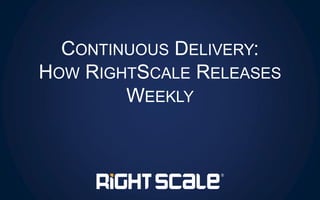 CONTINUOUS DELIVERY:
HOW RIGHTSCALE RELEASES
WEEKLY
 