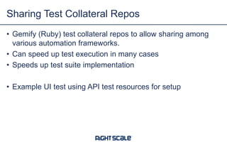 • Gemify (Ruby) test collateral repos to allow sharing among
various automation frameworks.
• Can speed up test execution in many cases
• Speeds up test suite implementation
• Example UI test using API test resources for setup
Sharing Test Collateral Repos
 