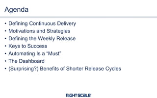 Agenda
• Defining Continuous Delivery
• Motivations and Strategies
• Defining the Weekly Release
• Keys to Success
• Automating Is a “Must”
• The Dashboard
• (Surprising?) Benefits of Shorter Release Cycles
 