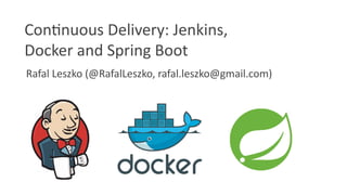 Rafal Leszko (@RafalLeszko, rafal.leszko@gmail.com)
Continuous Delivery: Jenkins,
Docker and Spring Boot
 