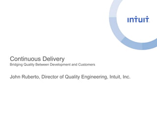 Continuous Delivery 
Bridging Quality Between Development and Customers 
John Ruberto, Director of Quality Engineering, Intuit, Inc. 
 