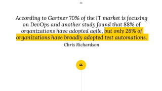 “
According to Gartner 70% of the IT market is focusing
on DevOps and another study found that 88% of
organizations have adopted agile, but only 26% of
organizations have broadly adopted test automations.
Chris Richardson
20
 