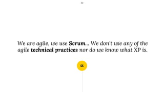 “
We are agile, we use Scrum... We don't use any of the
agile technical practices nor do we know what XP is.
22
 