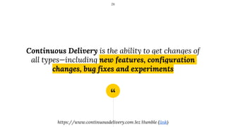 “
Continuous Delivery is the ability to get changes of
all types—including new features, configuration
changes, bug fixes and experiments
26
https://www.continuousdelivery.com Jez Humble (link)
 