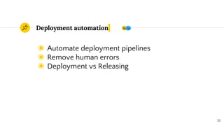 Deployment automation
◉ Automate deployment pipelines
◉ Remove human errors
◉ Deployment vs Releasing
33
 