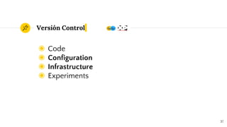 Versión Control
◉ Code
◉ Configuration
◉ Infrastructure
◉ Experiments
37
 