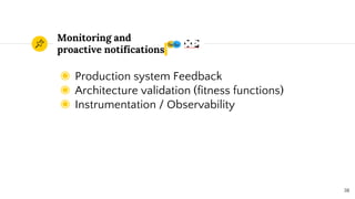 Monitoring and
proactive notifications
◉ Production system Feedback
◉ Architecture validation (fitness functions)
◉ Instrumentation / Observability
38
 