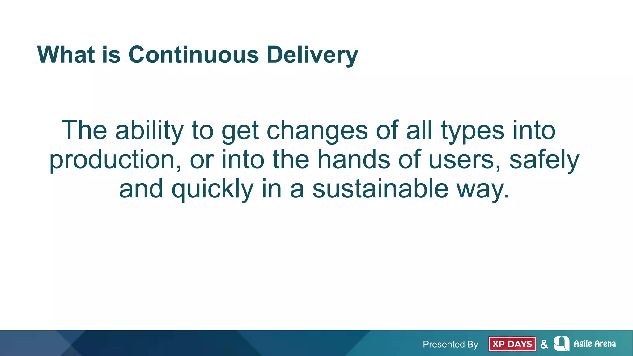 Presented By &
What is Continuous Delivery
The ability to get changes of all types into
production, or into the hands of users, safely
and quickly in a sustainable way.
 