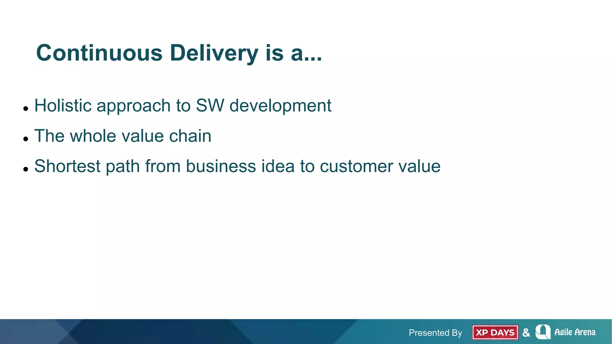 Presented By &
Continuous Delivery is a...
 Holistic approach to SW development
 The whole value chain
 Shortest path from business idea to customer value
 