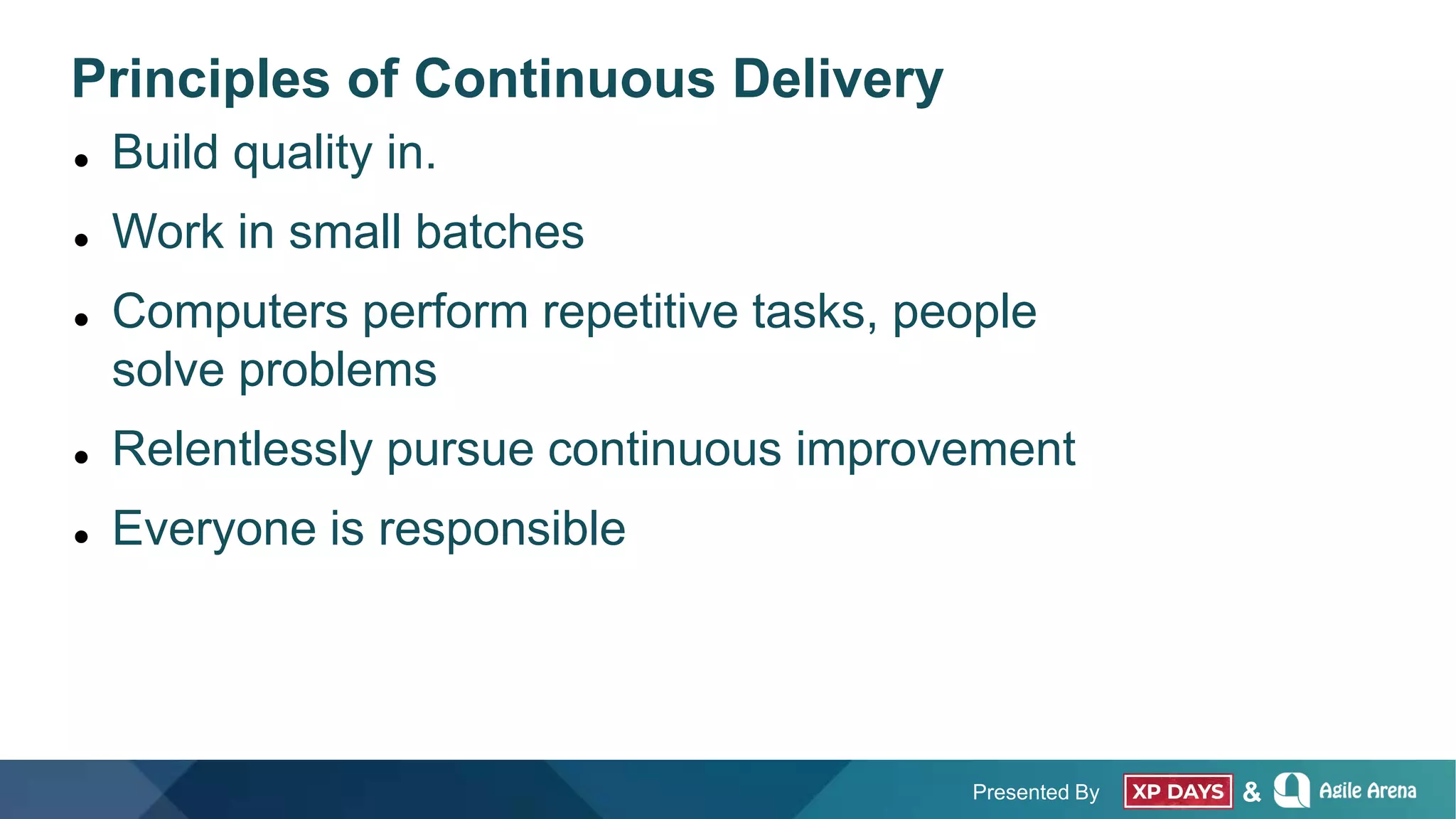 Presented By &
Principles of Continuous Delivery
 Build quality in.
 Work in small batches
 Computers perform repetitive tasks, people
solve problems
 Relentlessly pursue continuous improvement
 Everyone is responsible
 