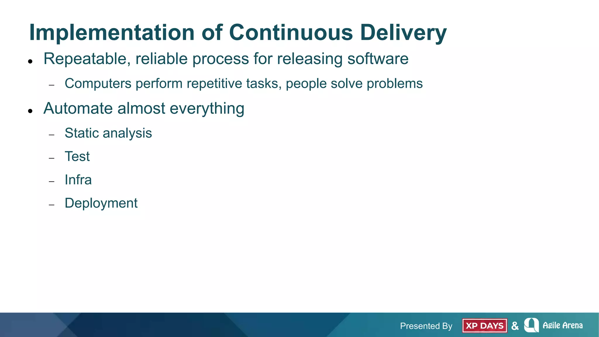 Presented By &
Implementation of Continuous Delivery
 Repeatable, reliable process for releasing software
 Computers perform repetitive tasks, people solve problems
 Automate almost everything
 Static analysis
 Test
 Infra
 Deployment
 