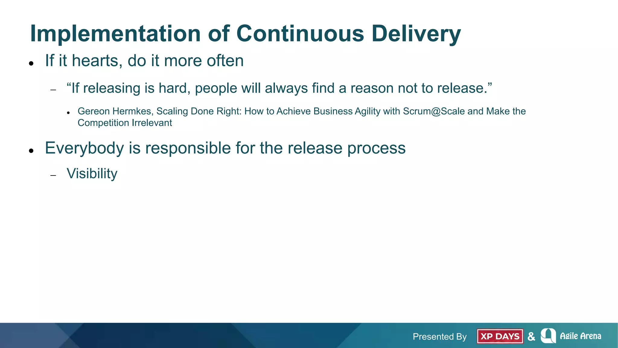 Presented By &
Implementation of Continuous Delivery
 If it hearts, do it more often
 “If releasing is hard, people will always find a reason not to release.”
 Gereon Hermkes, Scaling Done Right: How to Achieve Business Agility with Scrum@Scale and Make the
Competition Irrelevant
 Everybody is responsible for the release process
 Visibility
 