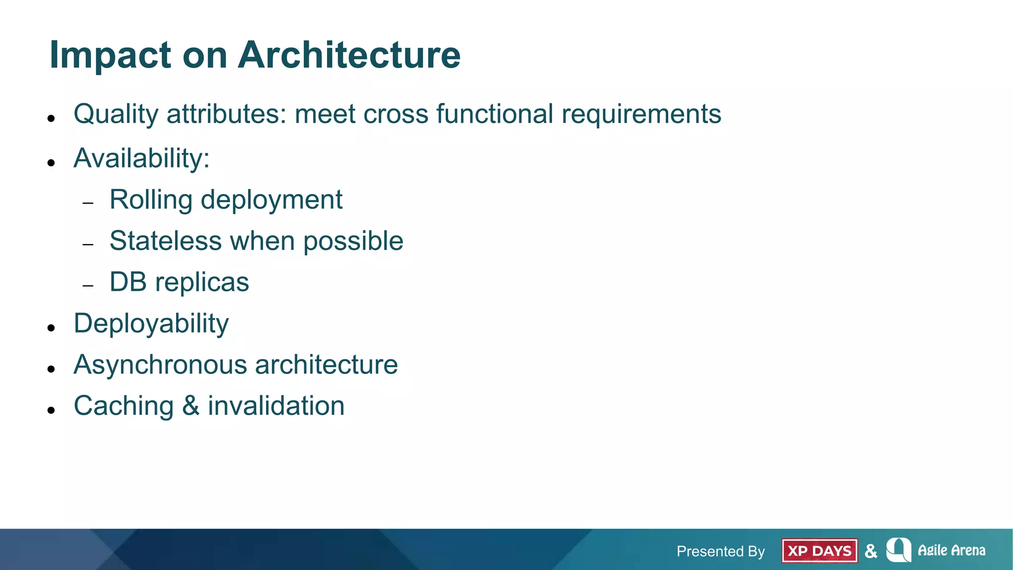 Presented By &
Impact on Architecture
 Quality attributes: meet cross functional requirements
 Availability:
 Rolling deployment
 Stateless when possible
 DB replicas
 Deployability
 Asynchronous architecture
 Caching & invalidation
 