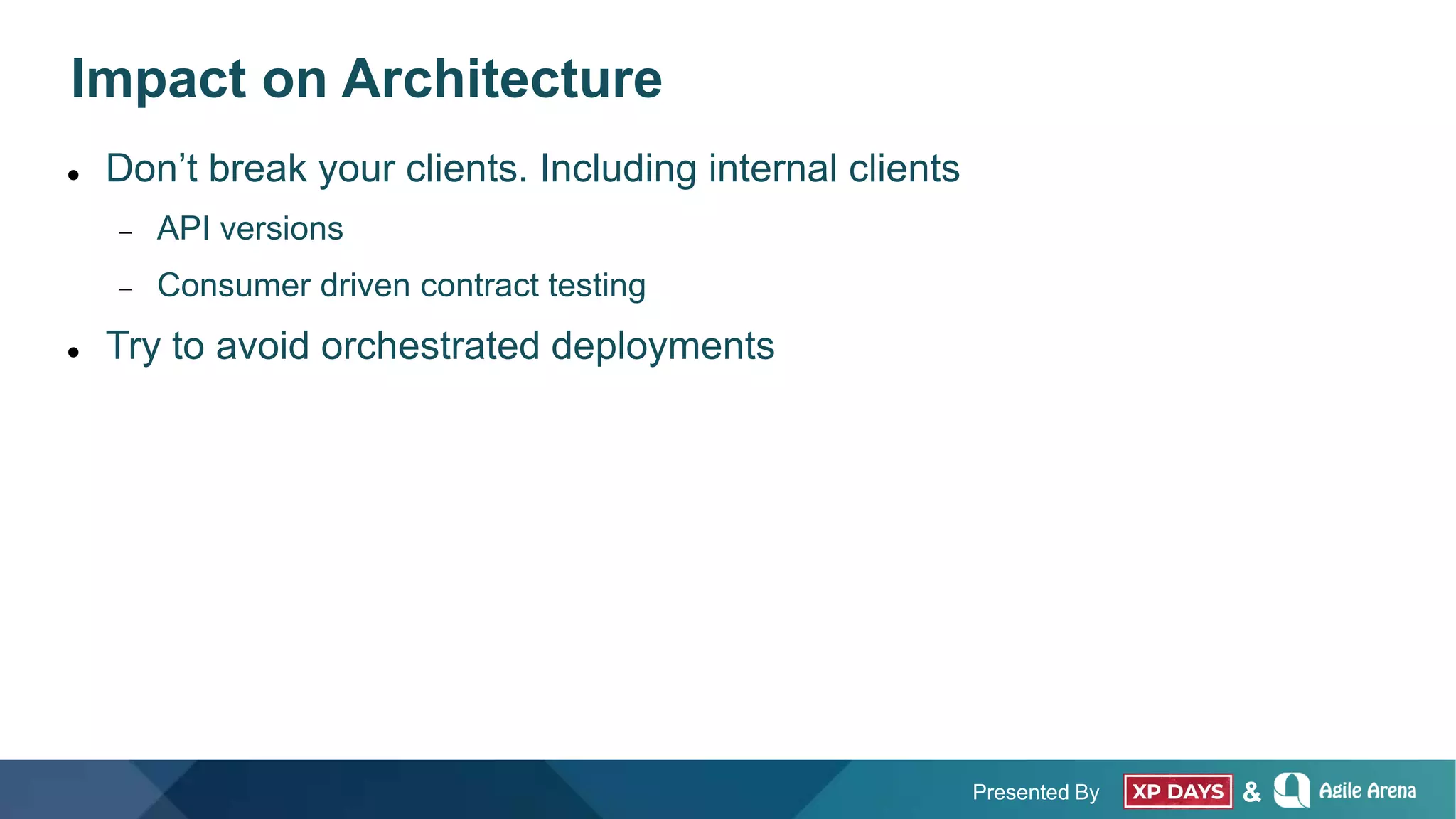 Presented By &
Impact on Architecture
 Don’t break your clients. Including internal clients
 API versions
 Consumer driven contract testing
 Try to avoid orchestrated deployments
 