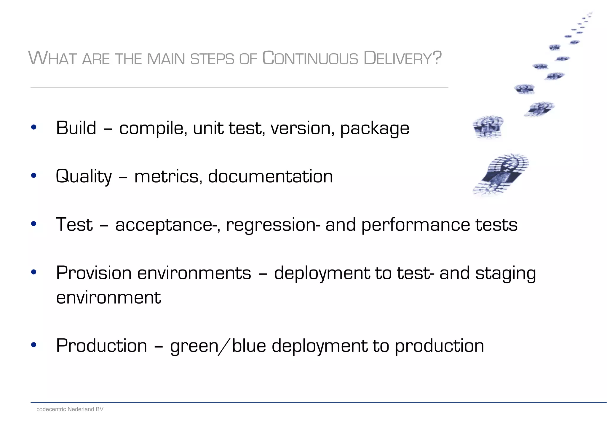 codecentric Nederland BV
WHAT ARE THE MAIN STEPS OF CONTINUOUS DELIVERY?
•  Build – compile, unit test, version, package
•  Quality – metrics, documentation
•  Test – acceptance-, regression- and performance tests
•  Provision environments – deployment to test- and staging
environment
•  Production – green/blue deployment to production
 