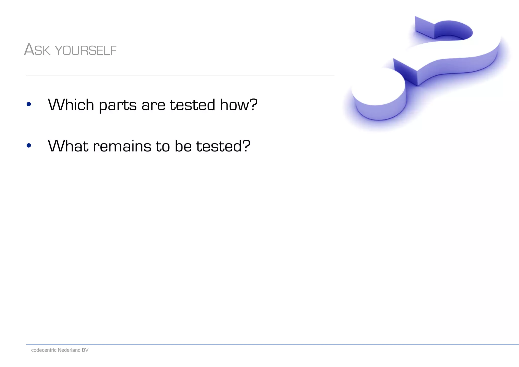 codecentric Nederland BV
ASK YOURSELF
•  Which parts are tested how?
•  What remains to be tested?
 