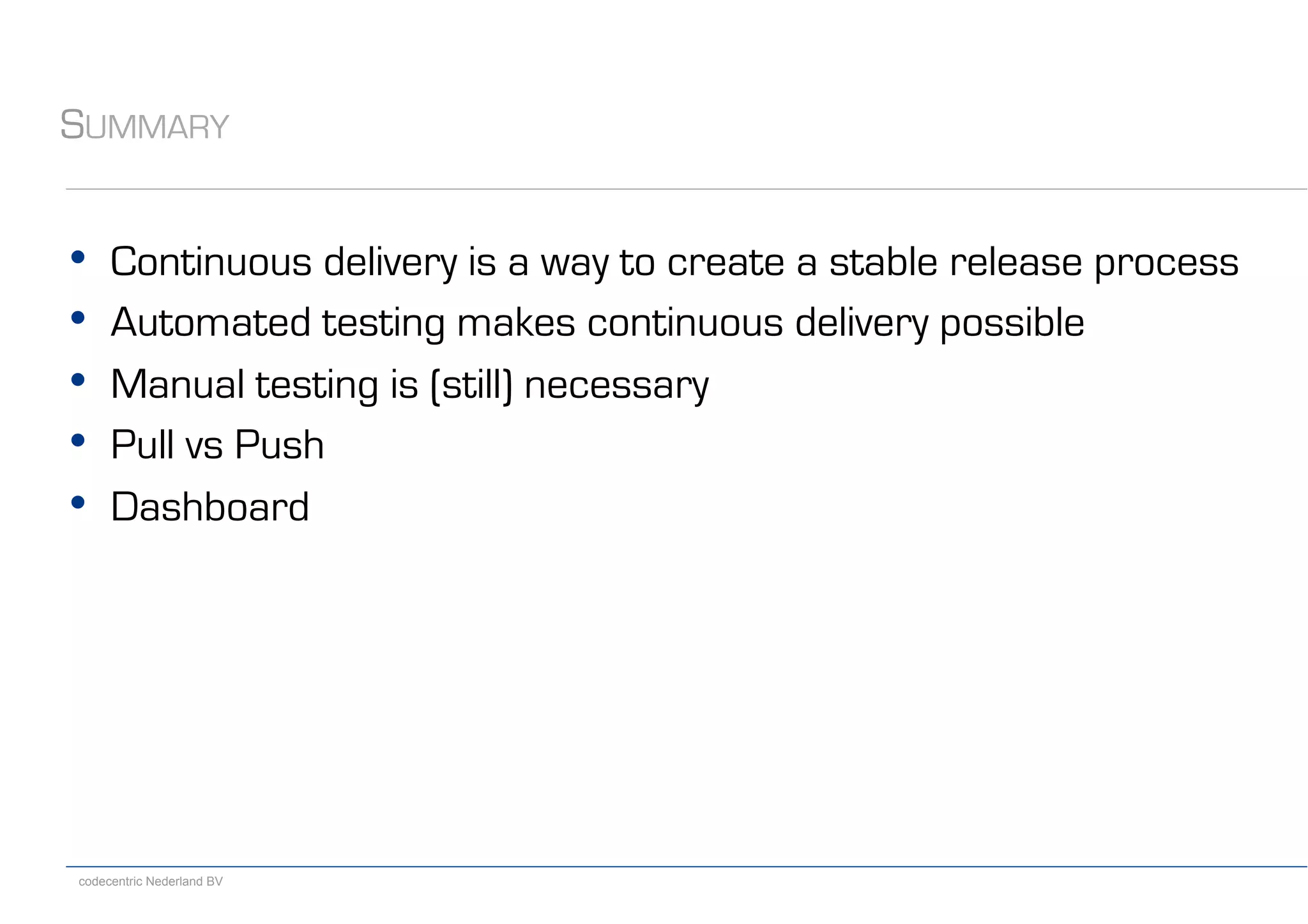 codecentric Nederland BV
SUMMARY
•  Continuous delivery is a way to create a stable release process
•  Automated testing makes continuous delivery possible
•  Manual testing is (still) necessary
•  Pull vs Push
•  Dashboard
 