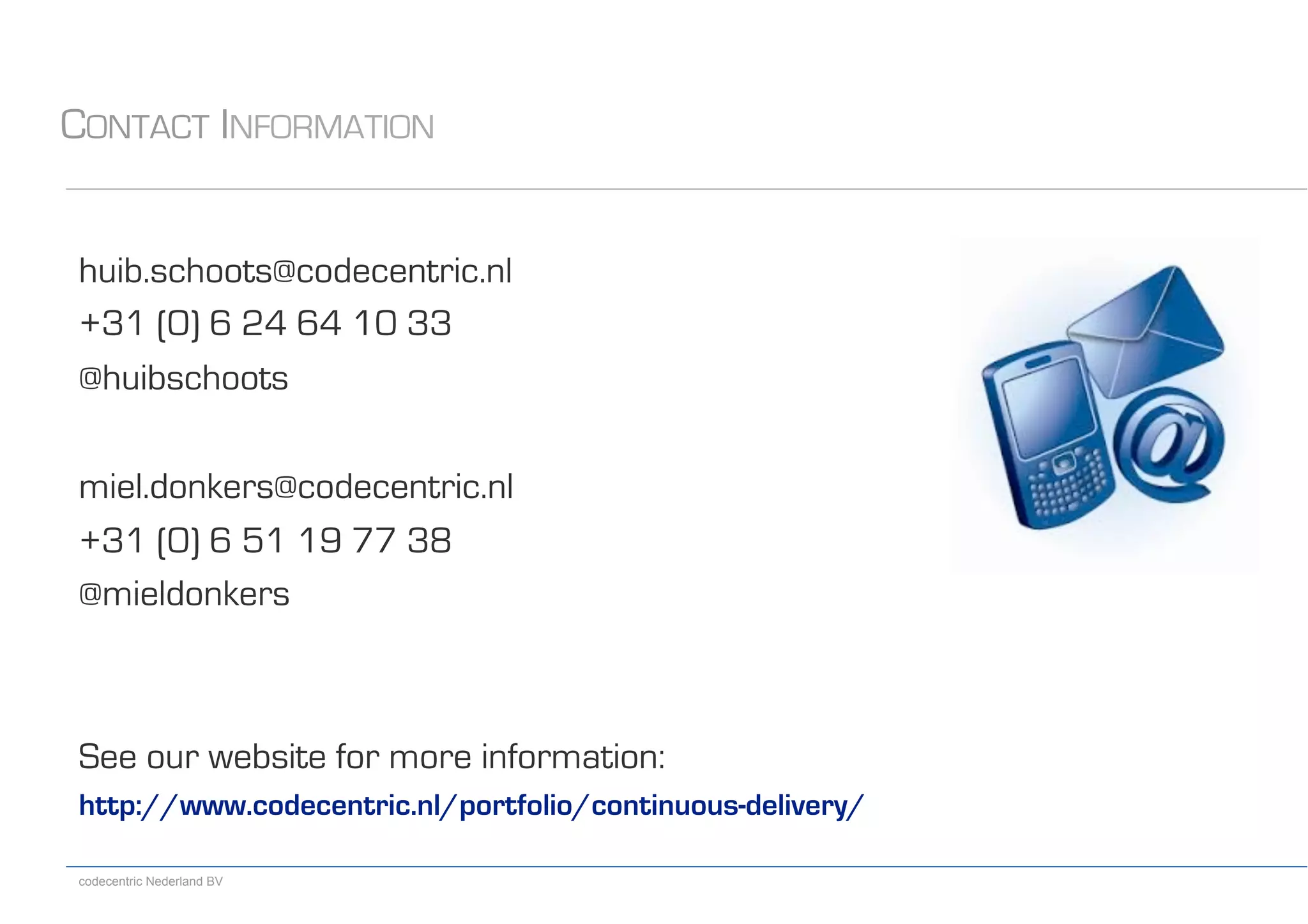 codecentric Nederland BV
huib.schoots@codecentric.nl
+31 (0) 6 24 64 10 33
@huibschoots
miel.donkers@codecentric.nl
+31 (0) 6 51 19 77 38
@mieldonkers
See our website for more information:
http://www.codecentric.nl/portfolio/continuous-delivery/
CONTACT INFORMATION
 