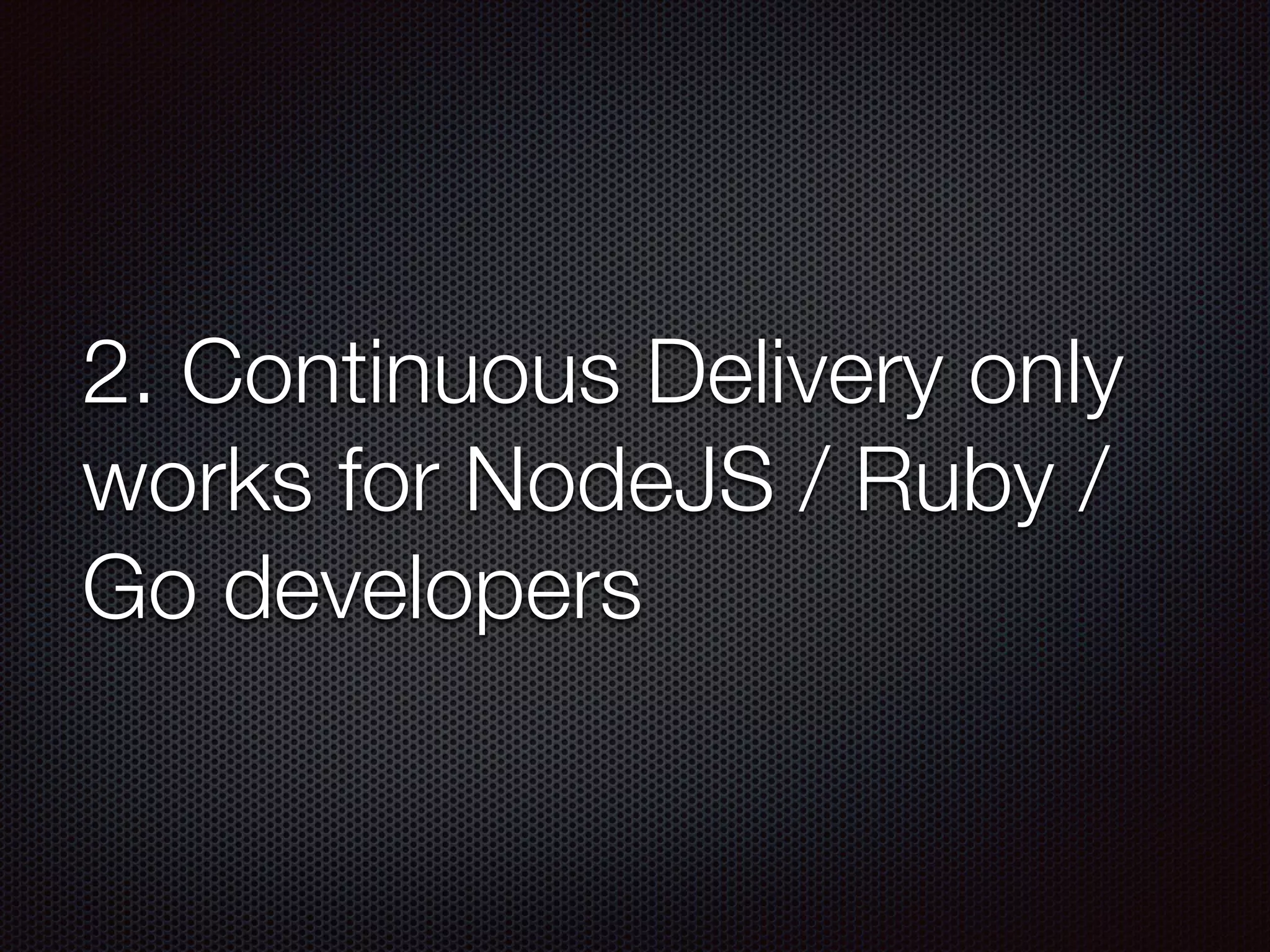 2. Continuous Delivery only
works for NodeJS / Ruby /
Go developers
 