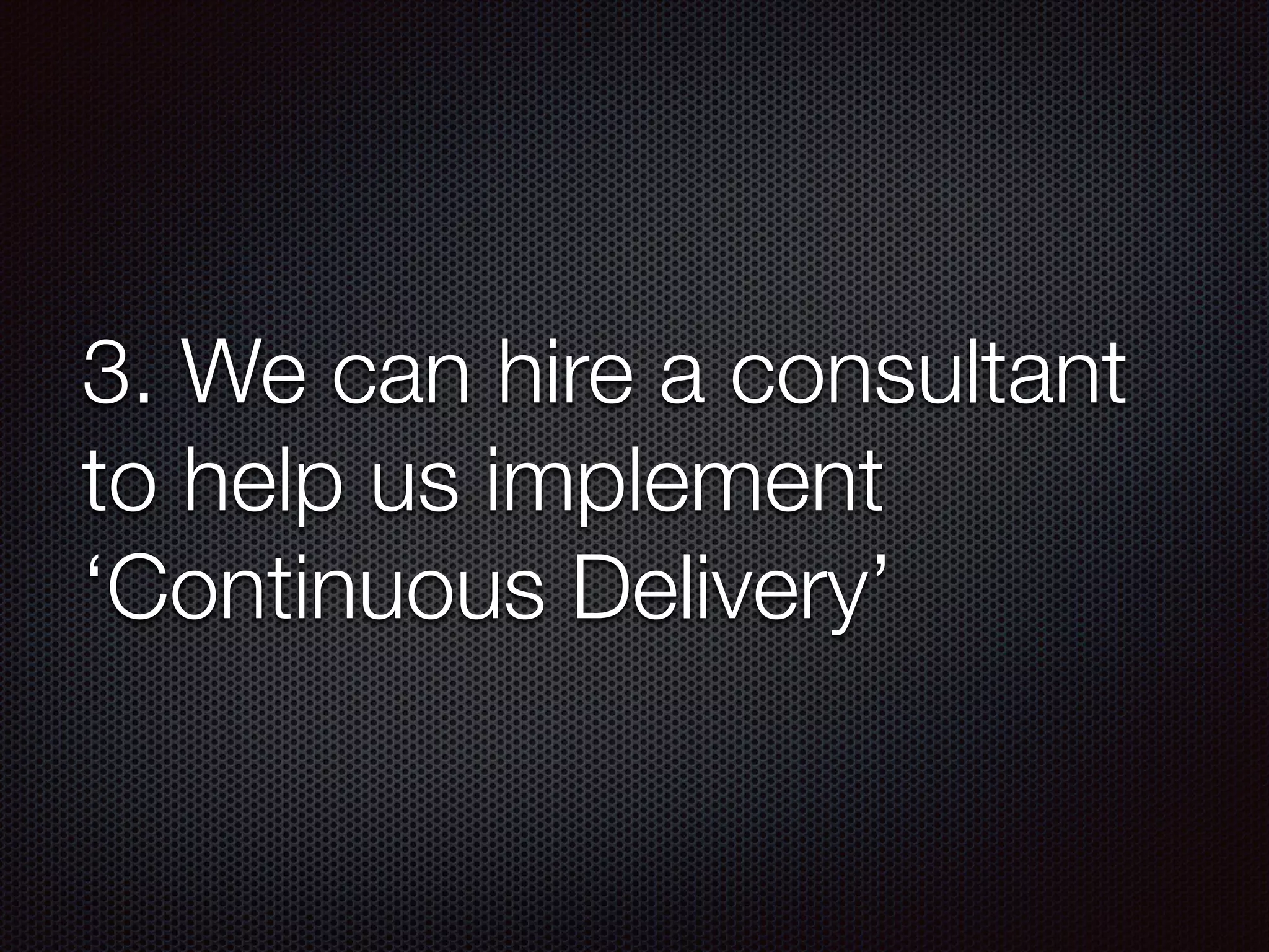3. We can hire a consultant
to help us implement
‘Continuous Delivery’
 