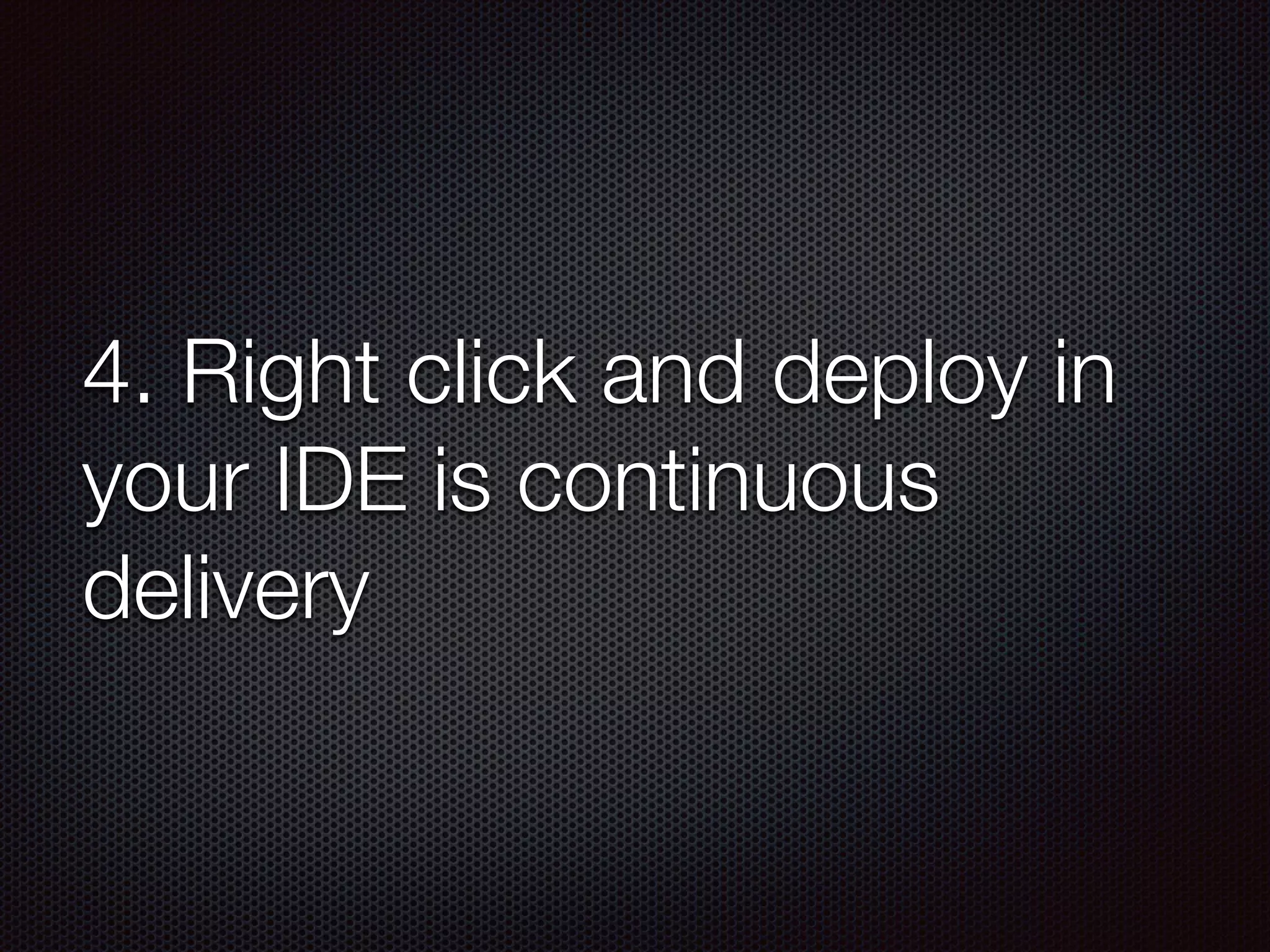 4. Right click and deploy in
your IDE is continuous
delivery
 