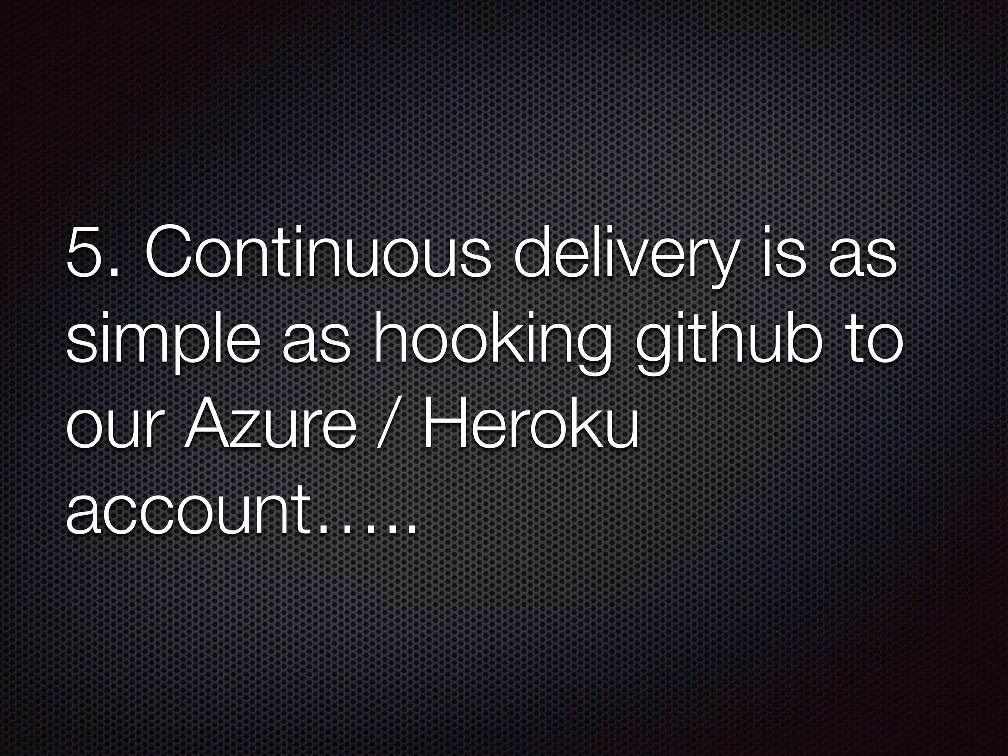 5. Continuous delivery is as
simple as hooking github to
our Azure / Heroku
account…..
 