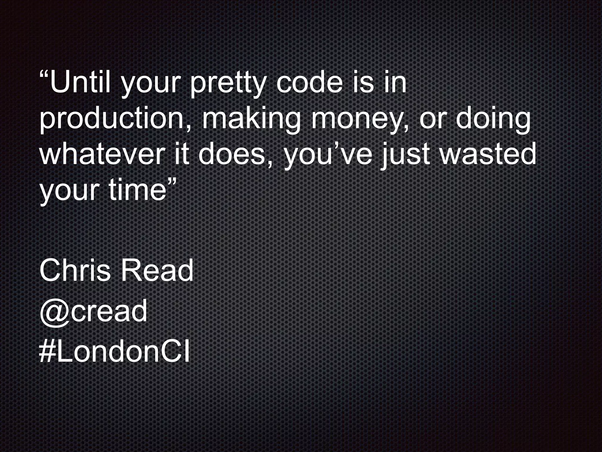 “Until your pretty code is in
production, making money, or doing
whatever it does, you’ve just wasted
your time”
Chris Read
@cread
#LondonCI
 
