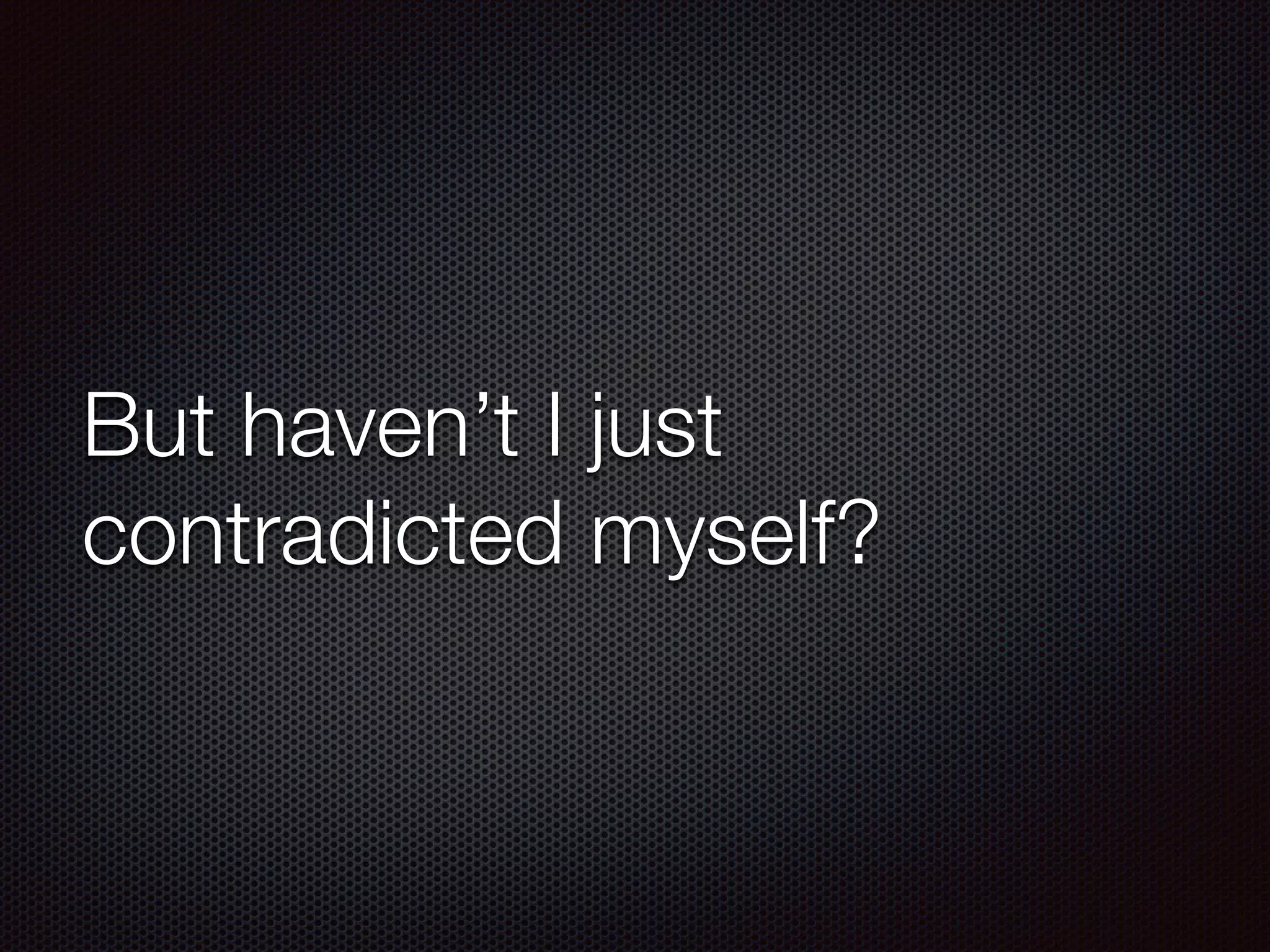 But haven’t I just
contradicted myself?
 