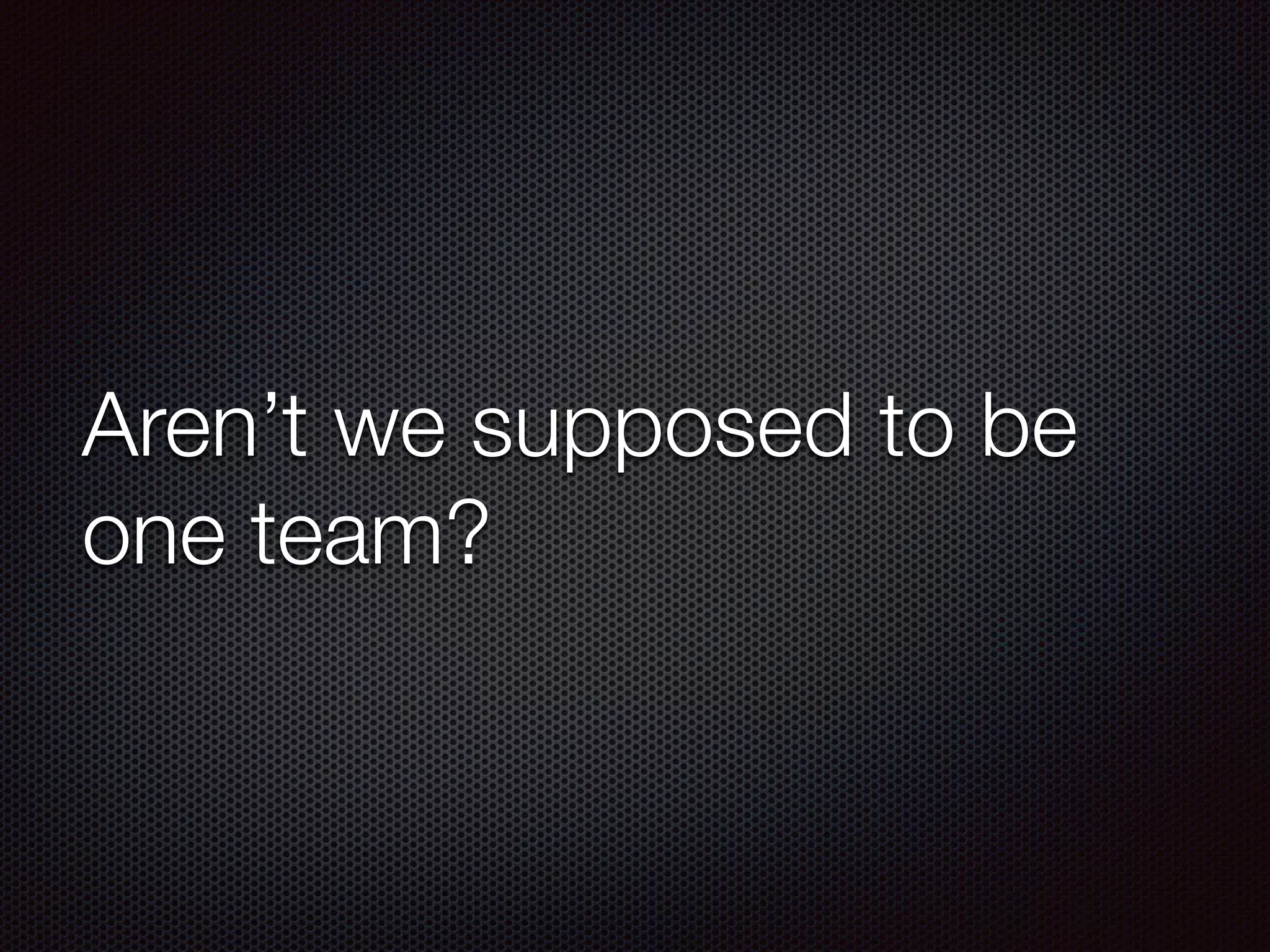 Aren’t we supposed to be
one team?
 