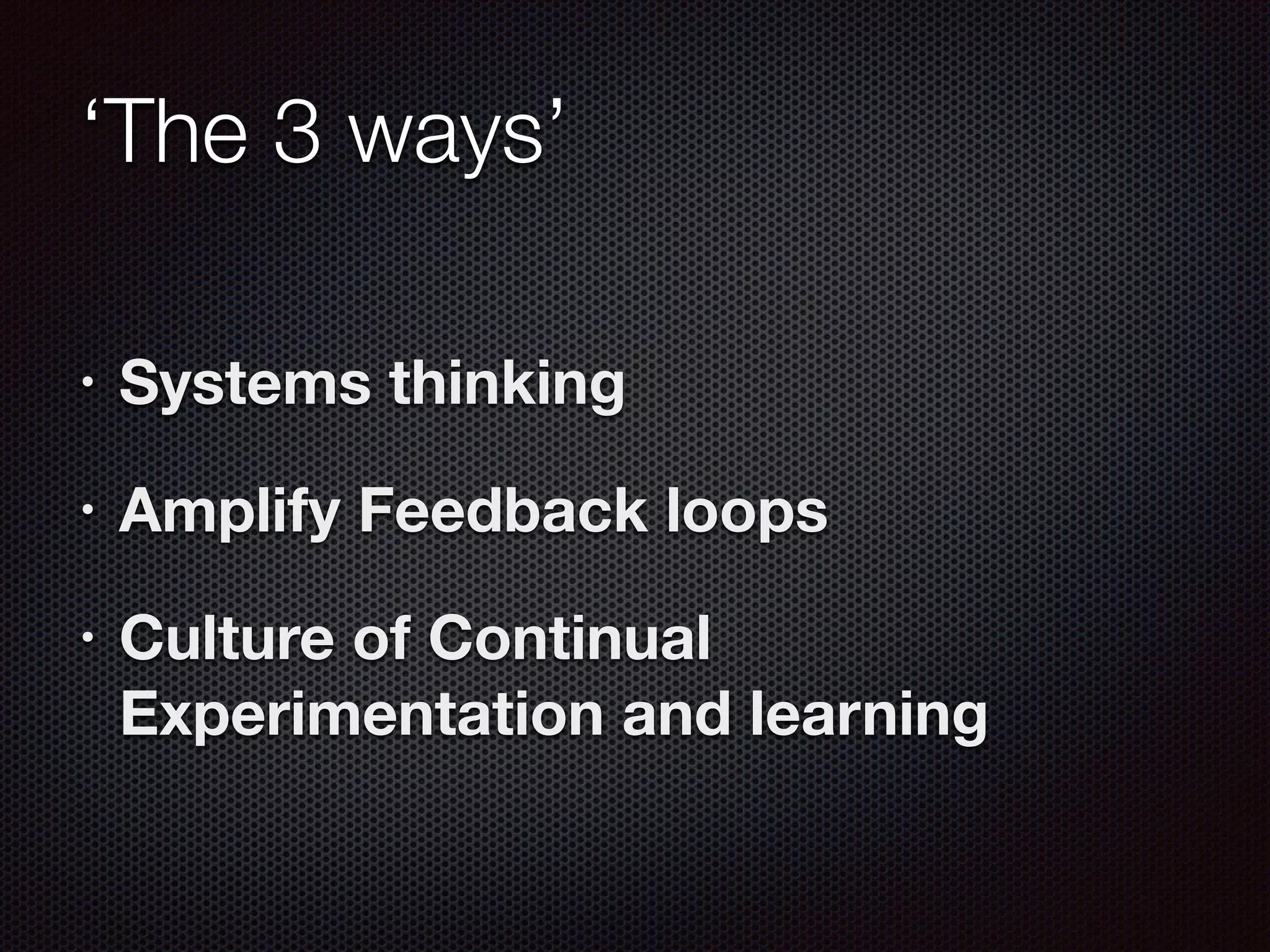 ‘The 3 ways’	
• Systems thinking
• Amplify Feedback loops
• Culture of Continual
Experimentation and learning
 