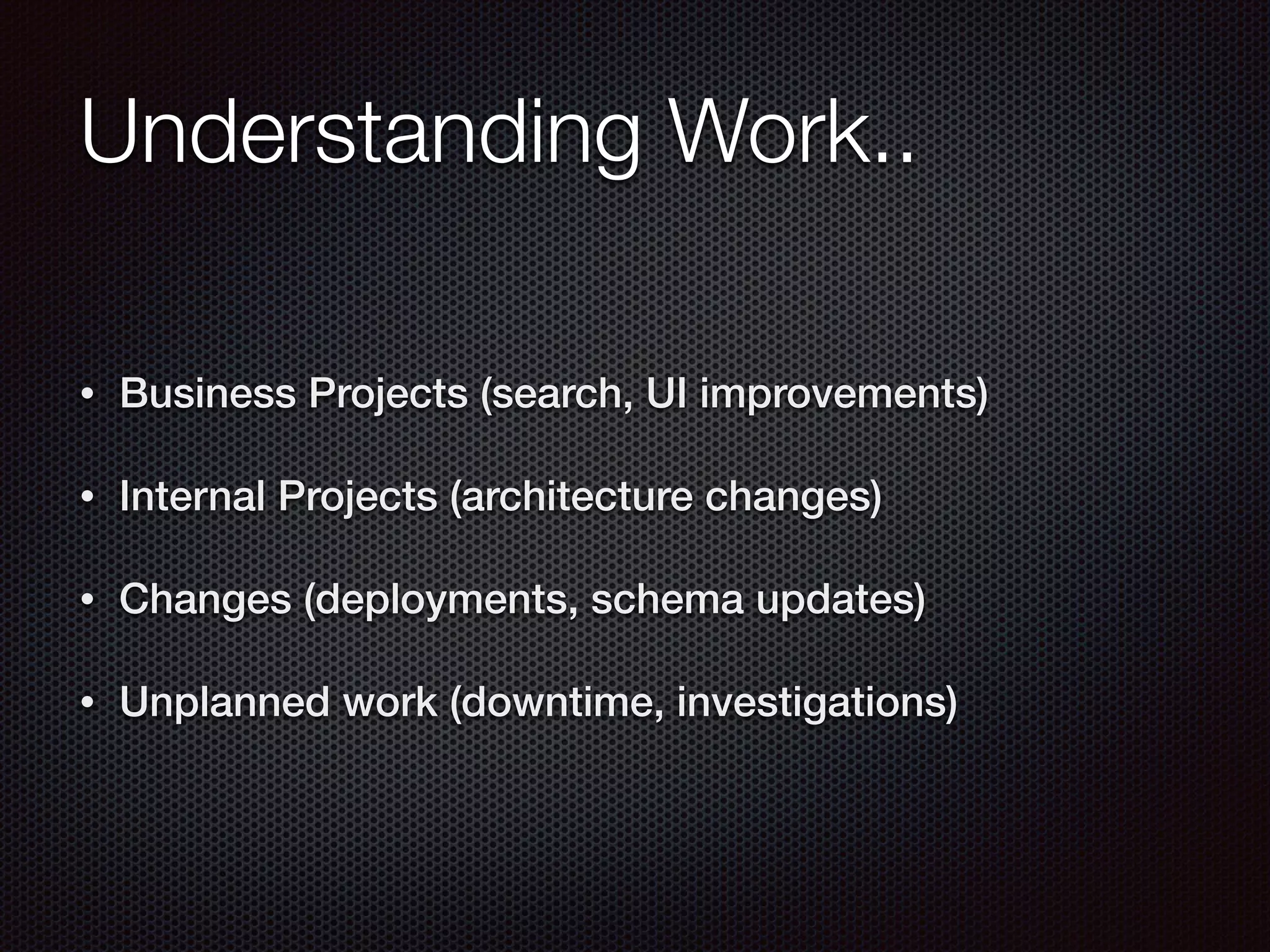 Understanding Work..
• Business Projects (search, UI improvements)
• Internal Projects (architecture changes)
• Changes (deployments, schema updates)
• Unplanned work (downtime, investigations)
 